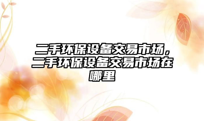 二手環(huán)保設(shè)備交易市場，二手環(huán)保設(shè)備交易市場在哪里
