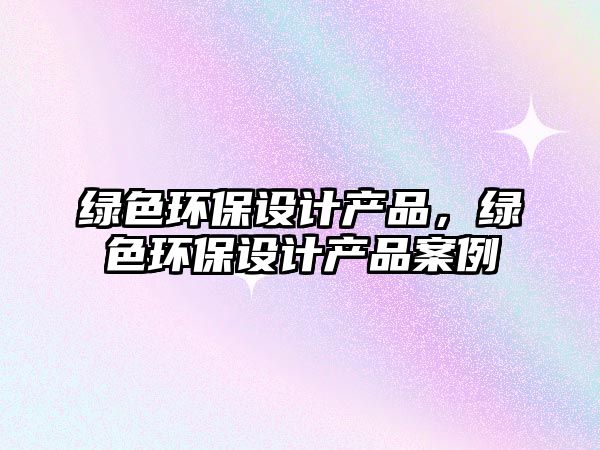 綠色環(huán)保設計產(chǎn)品，綠色環(huán)保設計產(chǎn)品案例