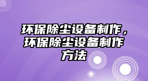 環(huán)保除塵設備制作，環(huán)保除塵設備制作方法