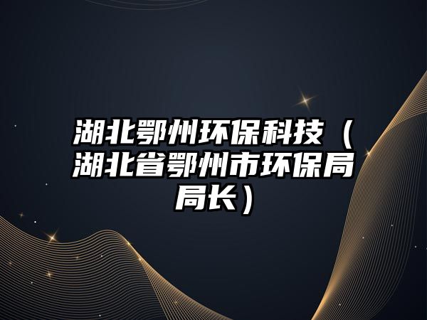 湖北鄂州環(huán)保科技（湖北省鄂州市環(huán)保局局長(zhǎng)）