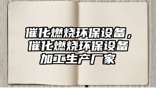 催化燃燒環(huán)保設(shè)備，催化燃燒環(huán)保設(shè)備加工生產(chǎn)廠家