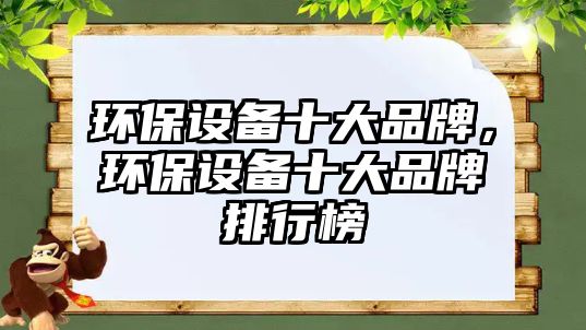 環(huán)保設(shè)備十大品牌，環(huán)保設(shè)備十大品牌排行榜
