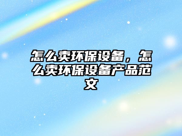 怎么賣環(huán)保設(shè)備，怎么賣環(huán)保設(shè)備產(chǎn)品范文