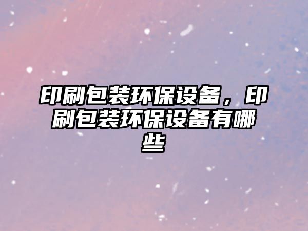 印刷包裝環(huán)保設(shè)備，印刷包裝環(huán)保設(shè)備有哪些