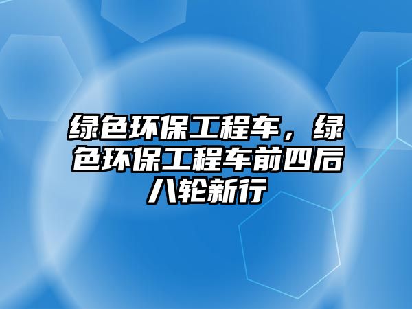 綠色環(huán)保工程車，綠色環(huán)保工程車前四后八輪新行