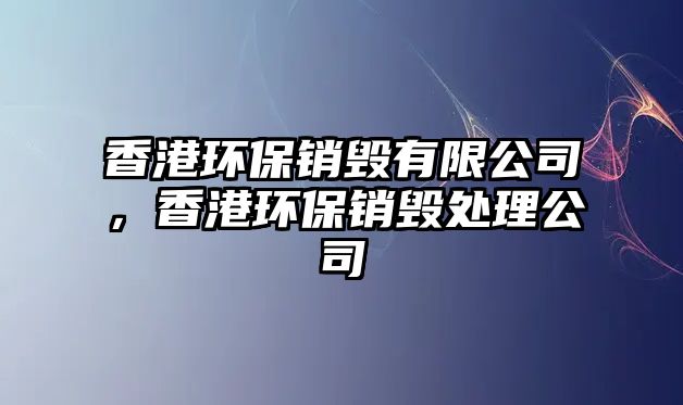 香港環(huán)保銷毀有限公司，香港環(huán)保銷毀處理公司