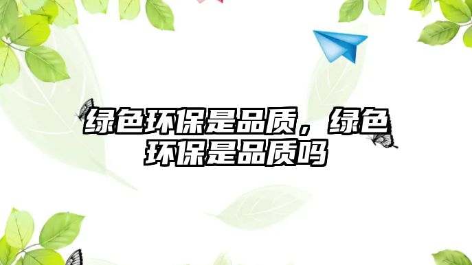 綠色環(huán)保是品質(zhì)，綠色環(huán)保是品質(zhì)嗎