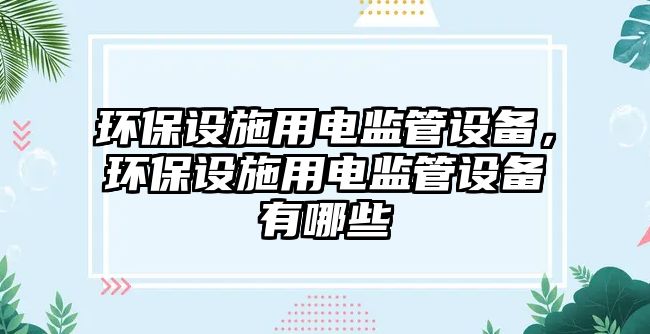 環(huán)保設(shè)施用電監(jiān)管設(shè)備，環(huán)保設(shè)施用電監(jiān)管設(shè)備有哪些