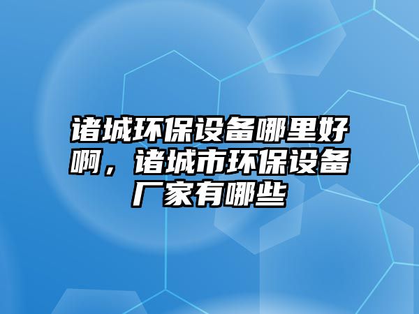 諸城環(huán)保設(shè)備哪里好啊，諸城市環(huán)保設(shè)備廠家有哪些