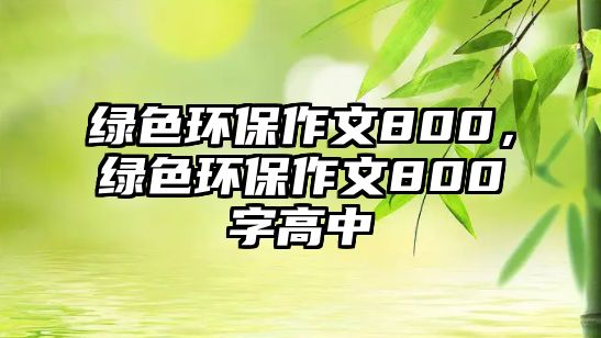 綠色環(huán)保作文800，綠色環(huán)保作文800字高中