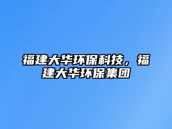 福建大華環(huán)保科技，福建大華環(huán)保集團(tuán)