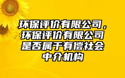 環(huán)保評(píng)價(jià)有限公司，環(huán)保評(píng)價(jià)有限公司是否屬于有償社會(huì)中介機(jī)構(gòu)