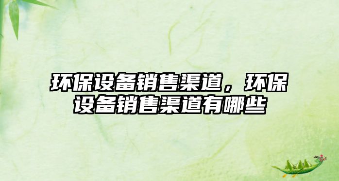 環(huán)保設(shè)備銷(xiāo)售渠道，環(huán)保設(shè)備銷(xiāo)售渠道有哪些
