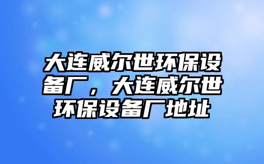大連威爾世環(huán)保設(shè)備廠，大連威爾世環(huán)保設(shè)備廠地址