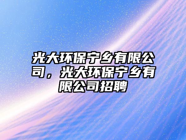 光大環(huán)保寧鄉(xiāng)有限公司，光大環(huán)保寧鄉(xiāng)有限公司招聘