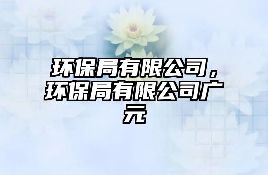 環(huán)保局有限公司，環(huán)保局有限公司廣元