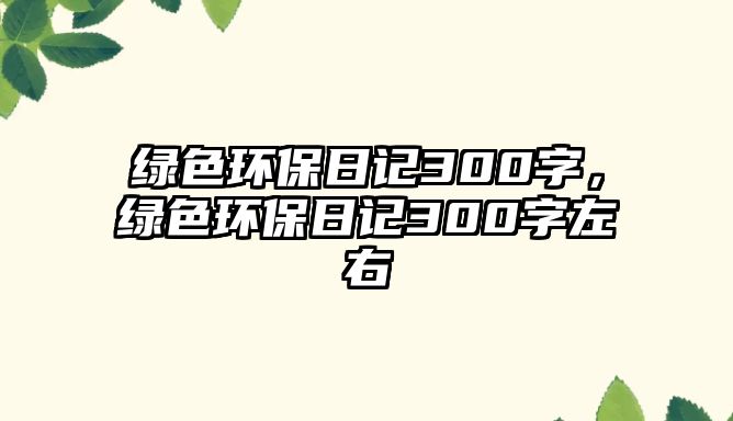 綠色環(huán)保日記300字，綠色環(huán)保日記300字左右