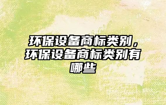 環(huán)保設(shè)備商標(biāo)類別，環(huán)保設(shè)備商標(biāo)類別有哪些