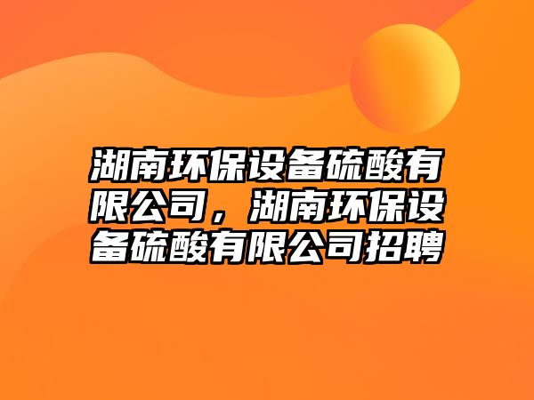 湖南環(huán)保設(shè)備硫酸有限公司，湖南環(huán)保設(shè)備硫酸有限公司招聘
