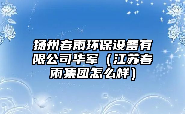 揚州春雨環(huán)保設(shè)備有限公司華軍（江蘇春雨集團(tuán)怎么樣）