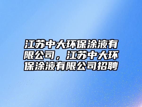 江蘇中大環(huán)保涂液有限公司，江蘇中大環(huán)保涂液有限公司招聘