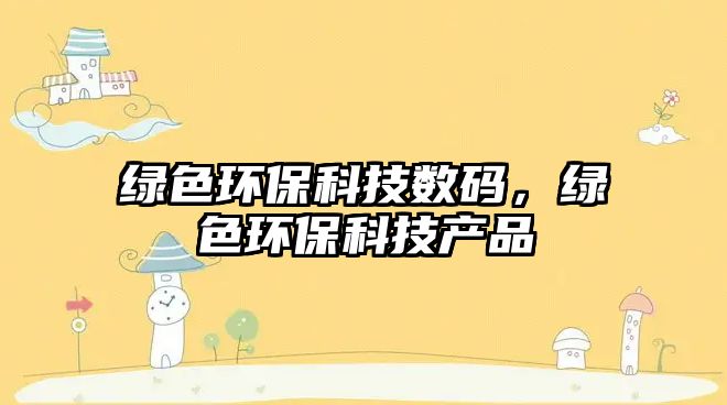 綠色環(huán)?？萍紨?shù)碼，綠色環(huán)?？萍籍a(chǎn)品
