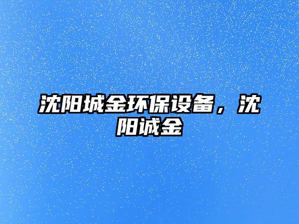 沈陽城金環(huán)保設備，沈陽誠金