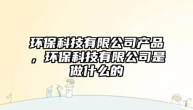 環(huán)?？萍加邢薰井a(chǎn)品，環(huán)保科技有限公司是做什么的