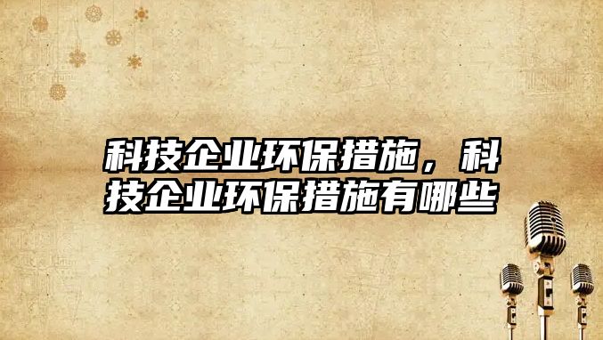 科技企業(yè)環(huán)保措施，科技企業(yè)環(huán)保措施有哪些