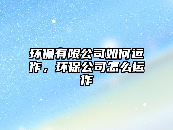 環(huán)保有限公司如何運作，環(huán)保公司怎么運作