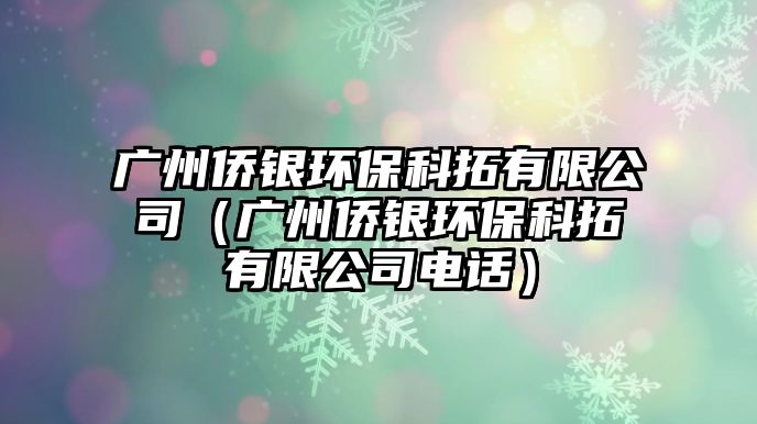 廣州僑銀環(huán)?？仆赜邢薰荆◤V州僑銀環(huán)保科拓有限公司電話）