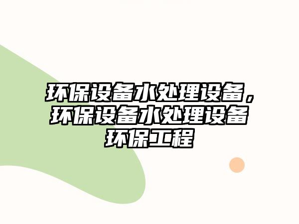 環(huán)保設(shè)備水處理設(shè)備，環(huán)保設(shè)備水處理設(shè)備環(huán)保工程
