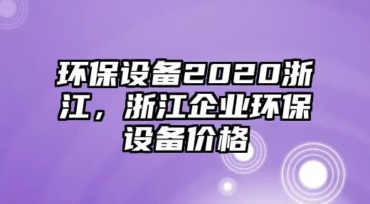 環(huán)保設(shè)備2020浙江，浙江企業(yè)環(huán)保設(shè)備價(jià)格
