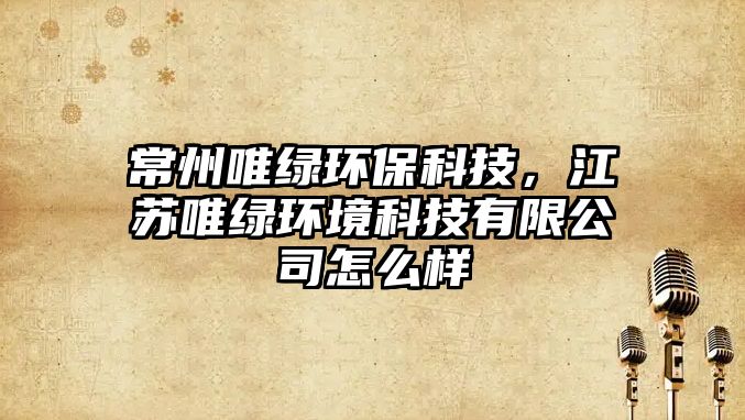 常州唯綠環(huán)保科技，江蘇唯綠環(huán)境科技有限公司怎么樣