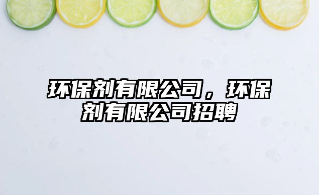 環(huán)保劑有限公司，環(huán)保劑有限公司招聘