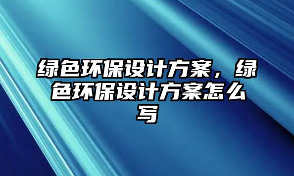 綠色環(huán)保設(shè)計(jì)方案，綠色環(huán)保設(shè)計(jì)方案怎么寫