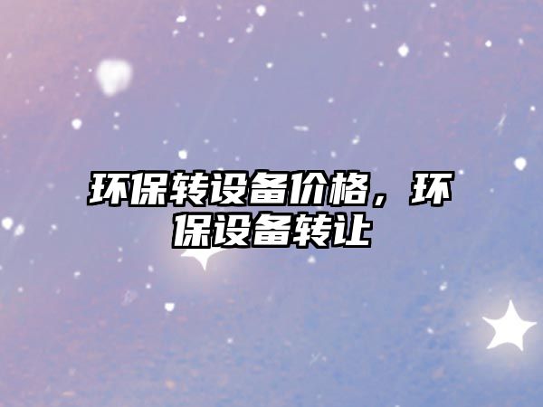 環(huán)保轉(zhuǎn)設(shè)備價(jià)格，環(huán)保設(shè)備轉(zhuǎn)讓
