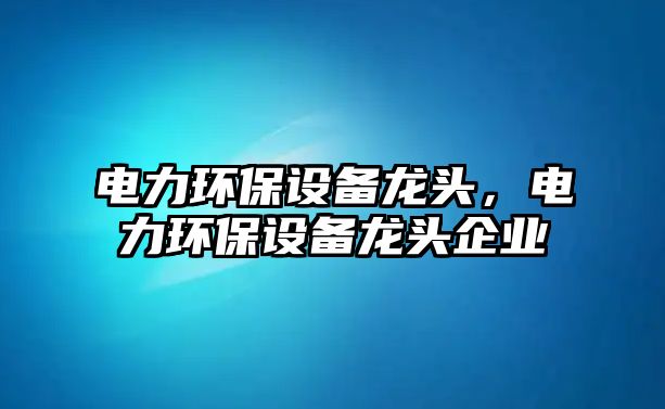 電力環(huán)保設(shè)備龍頭，電力環(huán)保設(shè)備龍頭企業(yè)