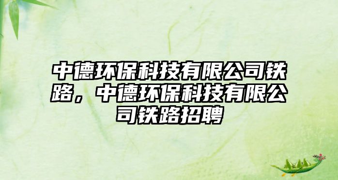 中德環(huán)保科技有限公司鐵路，中德環(huán)保科技有限公司鐵路招聘