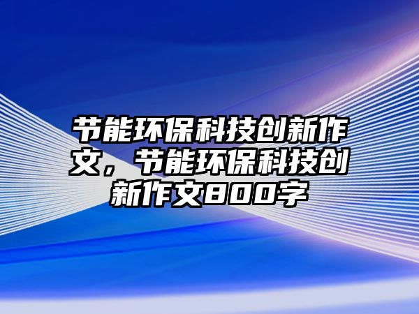 節(jié)能環(huán)?？萍紕?chuàng)新作文，節(jié)能環(huán)保科技創(chuàng)新作文800字