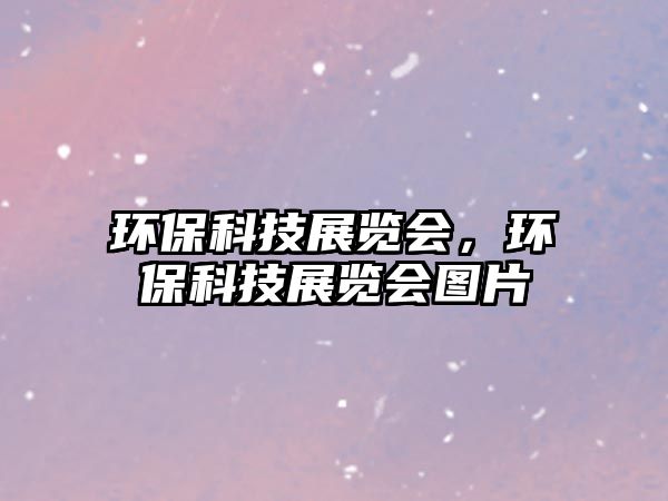 環(huán)?？萍颊褂[會，環(huán)?？萍颊褂[會圖片