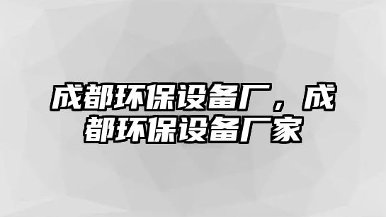 成都環(huán)保設(shè)備廠，成都環(huán)保設(shè)備廠家