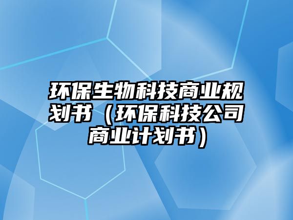 環(huán)保生物科技商業(yè)規(guī)劃書（環(huán)?？萍脊旧虡I(yè)計劃書）