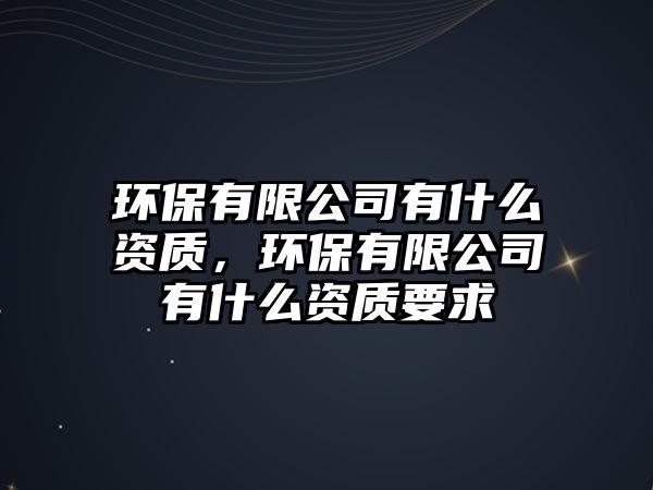環(huán)保有限公司有什么資質(zhì)，環(huán)保有限公司有什么資質(zhì)要求