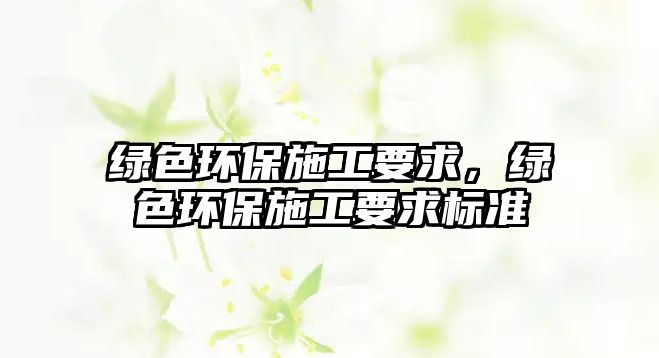 綠色環(huán)保施工要求，綠色環(huán)保施工要求標準