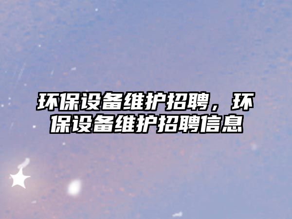 環(huán)保設(shè)備維護(hù)招聘，環(huán)保設(shè)備維護(hù)招聘信息