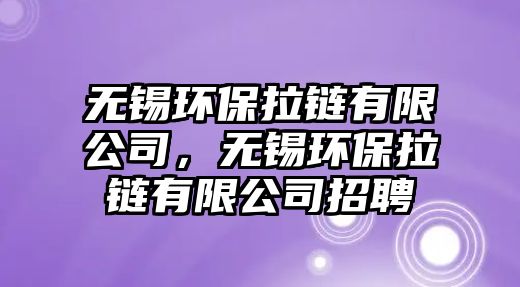 無錫環(huán)保拉鏈有限公司，無錫環(huán)保拉鏈有限公司招聘
