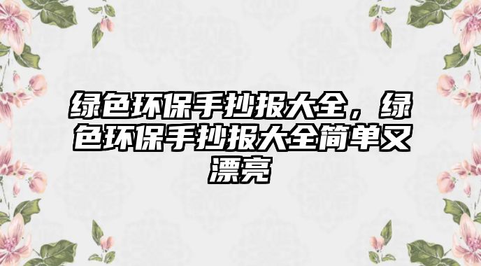 綠色環(huán)保手抄報大全，綠色環(huán)保手抄報大全簡單又漂亮