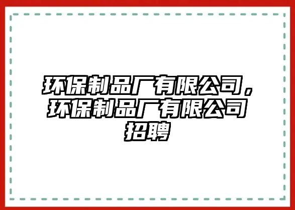 環(huán)保制品廠有限公司，環(huán)保制品廠有限公司招聘
