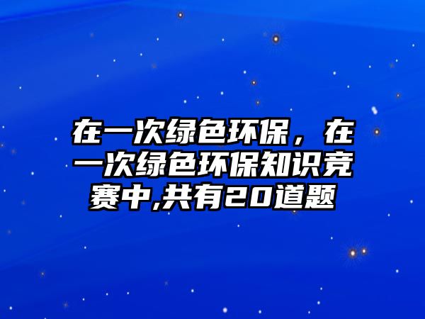 在一次綠色環(huán)保，在一次綠色環(huán)保知識競賽中,共有20道題